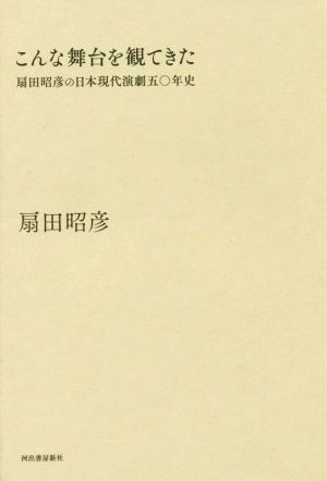 こんな舞台を観てきた 扇田昭彦の日本現代演劇五〇年史