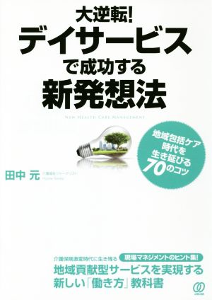 大逆転！デイサービスで成功する新発想 地域包括ケア時代を生き延びる70のコツ