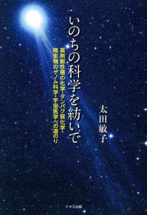 いのちの科学を紡いで 薬剤耐性菌の化学・たんぱく質化学・微生物のゲノム科学・宇宙医学への道のり