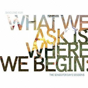 WHAT WE ASK IS WHERE WE BEGIN:THE SONGS FOR DAYS SESSIONS