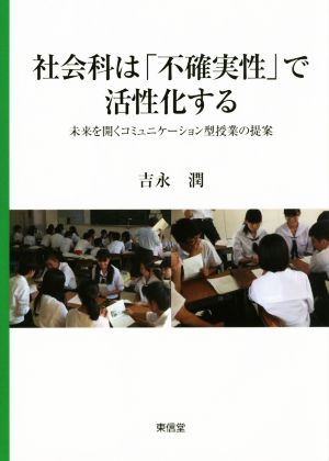 社会科は「不確実性」で活性化する 未来を開くコミュニケーション型授業の提案