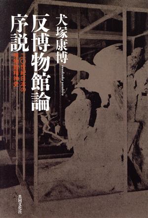 反博物館論序説 二〇世紀日本の博物館精神史