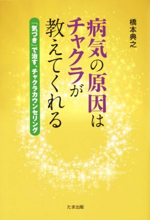 病気の原因はチャクラが教えてくれる 「気づき」で治す、チャクラカウンセリング