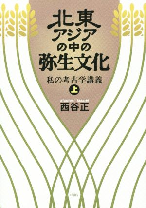 北東アジアの中の弥生文化(上) 私の考古学講義