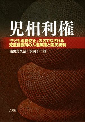 児相利権 「子ども虐待防止」の名でなされる児童相談所の人権蹂躙と国民統制