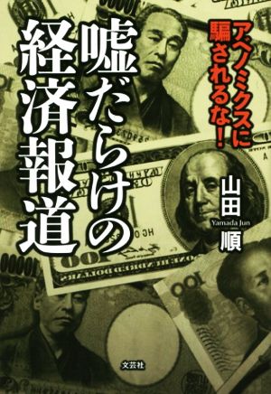 嘘だらけの経済報道 アベノミクスに騙されるな！