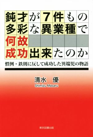 鈍才が7件もの多彩な異業種で何故成功出来たのか 慣例・鉄則に反して成功した異端児の物語