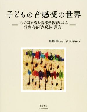 子どもの音感受の世界 心の耳を育む音感受教育による保育内容「表現」の探究