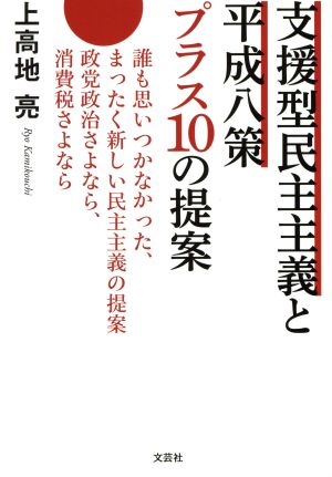 支援型民主主義と平成八策プラス10の提案 誰も思いつかなかった、まったく新しい民主主義の提案政党政治さよなら、消費税さよなら