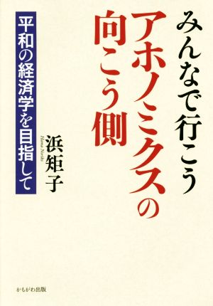 みんなで行こう アホノミクスの向こう側平和の経済学を目指して