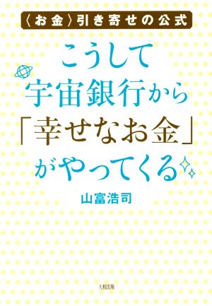 こうして宇宙銀行から「幸せなお金」がやってくる お金 引き寄せの公式