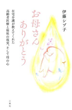 お母さんありがとう 在宅介護が教えてくれた高齢者医療と福祉の現実、そして母の心