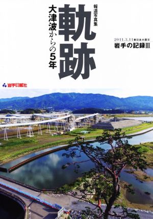 特別報道写真集 軌跡 大津波からの5年 2011.3.11東日本大震災 岩手の記録Ⅲ