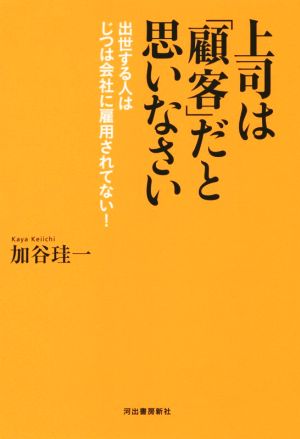 上司は「顧客」だと思いなさい 出世する人はじつは会社に雇用されてない！