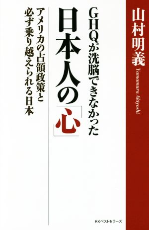 GHQが洗脳できなかった日本人の「心」アメリカの占領政策と必ず乗り越えられる日本