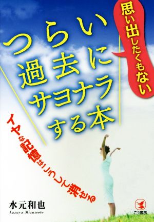 思い出したくもないつらい過去にサヨナラする本 イヤな記憶はこうして消せる