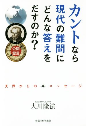 公開霊言 カントなら現代の難問にどんな答えをだすのか？ 天界からのメッセージ