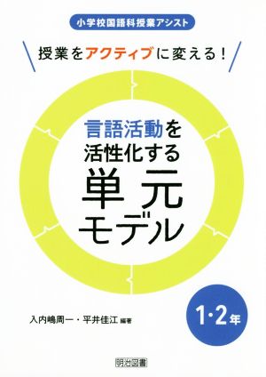 授業をアクティブに変える！ 言語活動を活性化する単元モデル 1・2年 小学校国語科授業アシスト