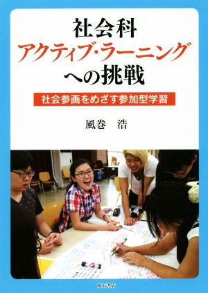 社会科アクティブ・ラーニングへの挑戦 社会参画をめざす参加型学習