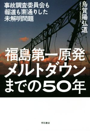 福島第一原発 メルトダウンまでの50年 事故調査委員会も報道も素通りした未解明問題