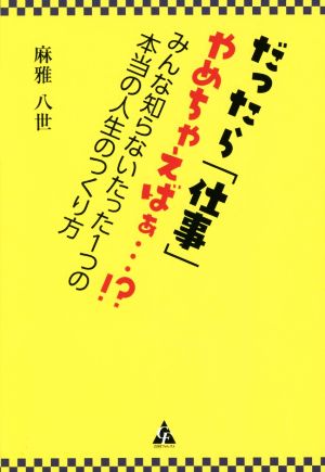 だったら「仕事」やめちゃえばぁ…!? みんな知らないたった1つの本当の人生のつくり方