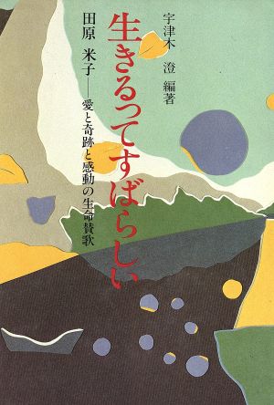 生きるってすばらしい 田原米子 愛と奇跡と感動の生命賛歌