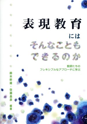 表現教育にはそんなこともできるのか 教師たちのフレキシブルなアプローチに学ぶ