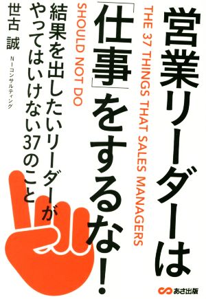 営業リーダーは「仕事」をするな！ 結果を出したいリーダーがやってはいけない37のこと