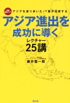 アジア進出を成功に導くレクチャー25講アジアを渡り歩いたIT屋が伝授する