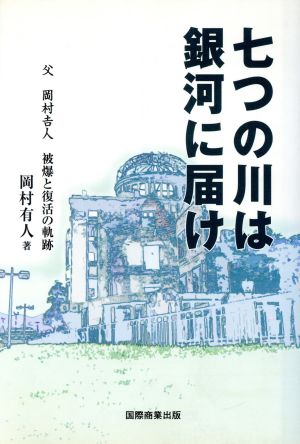 七つの川は銀河に届け 父 岡村吉人 被爆と復活の軌跡