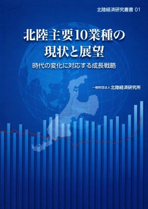 北陸主要10業種の現状と展望 時代の変化に対応する成長戦略 北陸経済研究叢書01