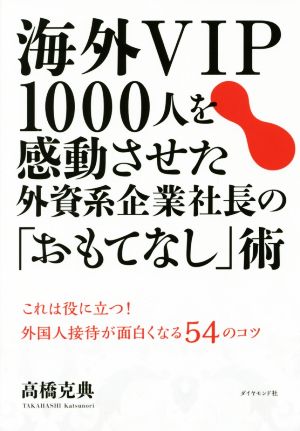 海外VIP1000人を感動させた外資系企業社長の「おもてなし」術 これは役に立つ！外国人接待が面白くなる54のコツ