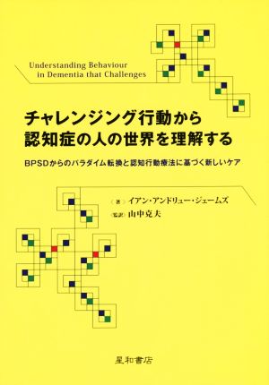 チャレンジング行動から認知症の人の世界を理解する BPSDからのパラダイム転換と認知行動療法に基づく新しいケア