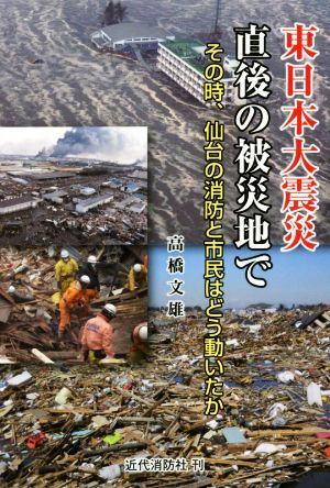 東日本大震災直後の被災地で その時、仙台の消防と市民はどう動いたか