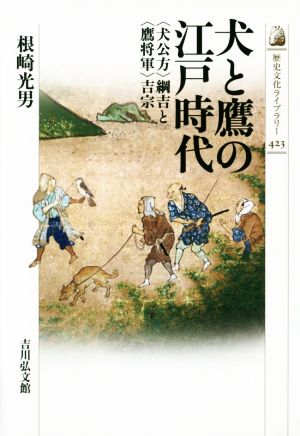 犬と鷹の江戸時代 〈犬公方〉綱吉と〈鷹将軍〉吉宗 歴史文化ライブラリー423