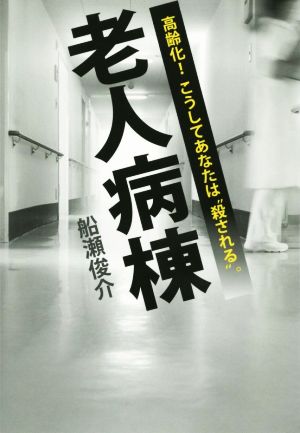 老人病棟 高齢化！こうしてあなたは“殺される