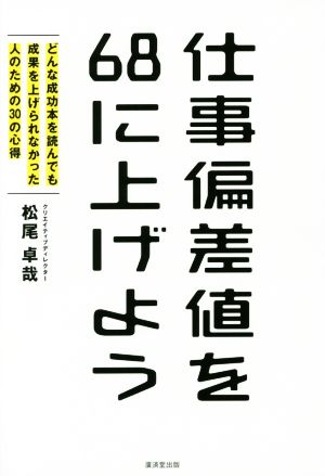 仕事偏差値を68に上げよう どんな成功本を読んでも成果を上げられなかった人のための30の心得