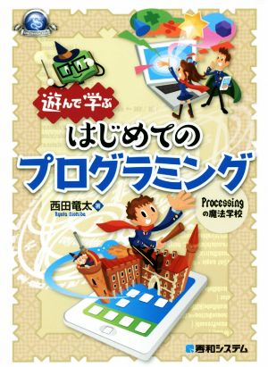 遊んで学ぶはじめてのプログラミング Processingの魔法学校 Game Developer Books