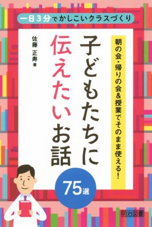 子どもたちに伝えたいお話75選 朝の会・帰りの会&授業でそのまま使える！ 一日3分でかしこいクラスづくり