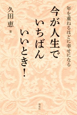 今が人生でいちばんいいとき！ 年を重ねるほどに幸せになる