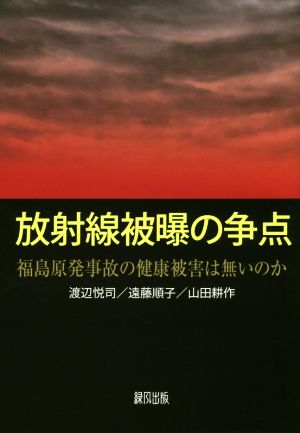 放射線被曝の争点 福島原発事故の健康被害は無いのか