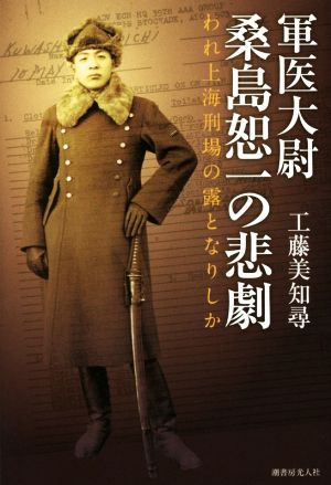 軍医大尉桑島恕一の悲劇 われ上海刑場の露となりしか