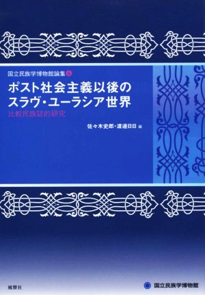 ポスト社会主義以後のスラヴ・ユーラシア世界 比較民族誌的研究 国立民族学博物館論集4