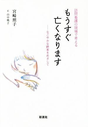 もうすぐ亡くなります 訪問看護の現場で考える なごやかな終末をめざして