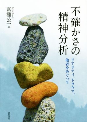 不確かさの精神分析 リアリティ、トラウマ、他者をめぐって