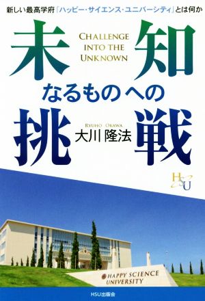 未知なるものへの挑戦 新しい最高学府「ハッピー・サイエンス・ユニバーシティ」とは何か 幸福の科学大学シリーズ