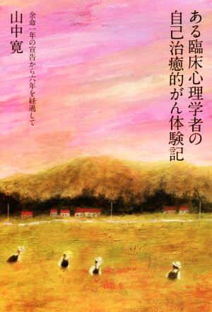 ある臨床心理学者の自己治癒的がん体験記 余命一年の宣告から六年を経過して