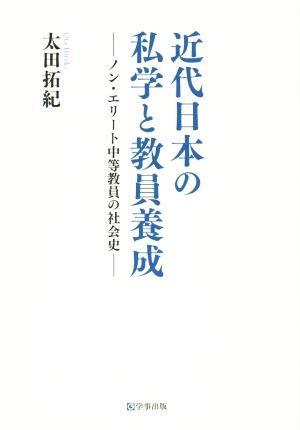 近代日本の私学と教員養成 ノン・エリート中等教員の社会史