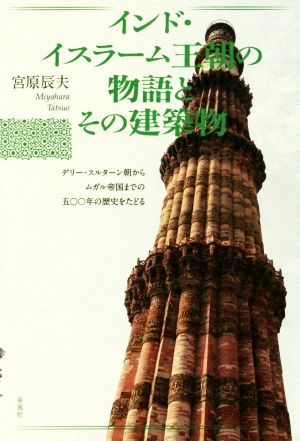 インド・イスラーム王朝の物語とその建築物 デリー・スルターン朝からムガル帝国までの五〇〇年の歴史をたどる