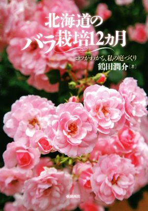 北海道のバラ栽培12カ月 コツがわかる、私の庭づくり